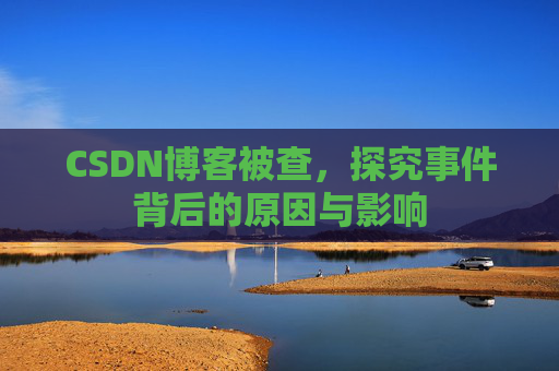 CSDN博客被查，探究事件背后的原因与影响